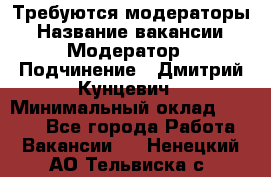 Требуются модераторы › Название вакансии ­ Модератор › Подчинение ­ Дмитрий Кунцевич › Минимальный оклад ­ 1 000 - Все города Работа » Вакансии   . Ненецкий АО,Тельвиска с.